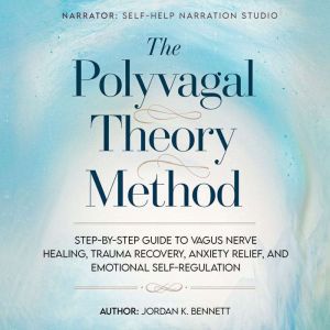 The Polyvagal Theory Method: Step-by-Step Guide to Vagus Nerve Healing, Trauma Recovery, Anxiety Relief, and Emotional Self-Re
