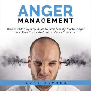 Anger Management The New Step by Step Guide to Stop Anxiety, Master Anger and Take Complete Control of Your Emotions, Luke Nephew