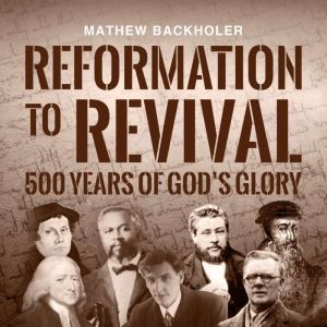 Reformation to Revival, 500 Years of Gods Glory: Sixty Revivals, Awakenings and Heaven-Sent Visitations of the Holy Spirit
