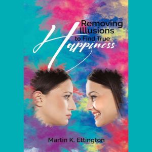 Removing Illusions to find True Happi..., Martin K. Ettington