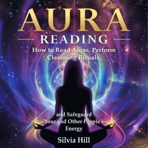 Aura Reading: How to Read Auras, Perform Cleansing Rituals, and Safeguard Your and Other People's Energy