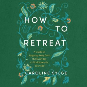 How to Retreat: A Guide to Stepping Away from the Everyday to Find Space for Your Self