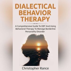 Dialectical Behavior Therapy: A Comprehensive Guide to DBT and Using Behavioral Therapy to Manage Borderline Personality Disorder, Christopher Rance