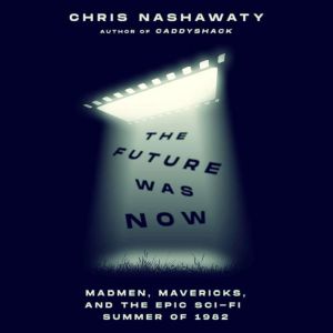 The Future Was Now: Madmen, Mavericks, and the Epic Sci-Fi Summer of 1982