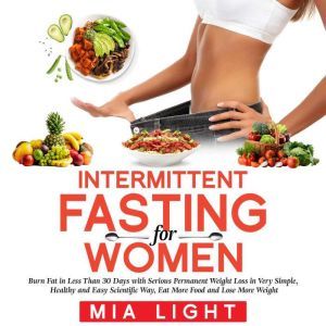 Intermittent Fasting for Woman: Burn Fat in Less Than 30 Days with Serious Permanent Weight Loss in Very Simple, Healthy and E