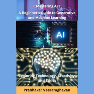 Mastering AI: A Beginner's Guide to Generative and Machine Learning: Exploring Technology, Creativity, and Ethics