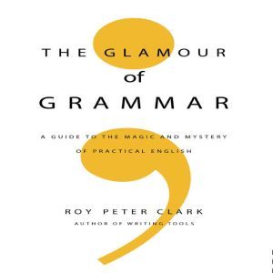 The Glamour of Grammar: A Guide to the Magic and Mystery of Practical English, Roy Peter Clark