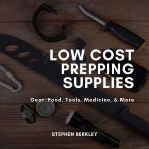 Low Cost Prepping Supplies, Gear, Food, Tools, Medicine, & More, Stephen Berkley