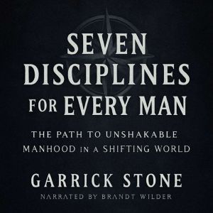 Seven Disciplines for Every Man: The Path to Unshakable Manhood in a Shifting World