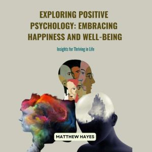 Exploring Positive Psychology: Embracing Happiness and Well-being: Insights for Thriving in Life