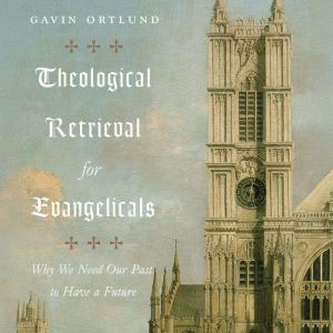 Theological Retrieval for Evangelicals: Why We Need Our Past to Have a Future