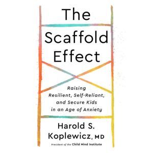 The Scaffold Effect: Raising Resilient, Self-Reliant, and Secure Kids in an Age of Anxiety