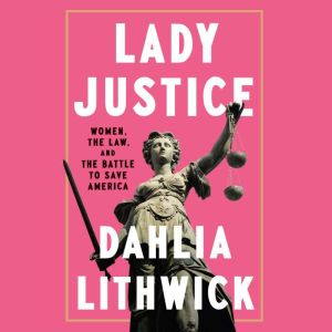 Lady Justice Women, the Law, and the Battle to Save America, Dahlia Lithwick