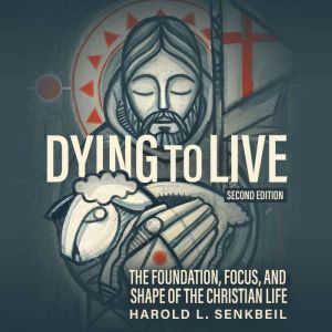 Dying to Live: The Foundation, Focus, and Shape of the Christian Life