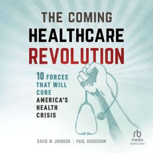 The Coming Healthcare Revolution: 10 Forces that Will Cure America's Health Crisis