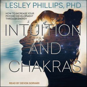 Intuition and Chakras: How to Increase Your Psychic Development Through Energy, PhD Phillips