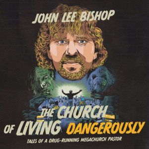 The Church of Living Dangerously: Tales of a Drug-Running Megachurch Pastor