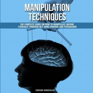 Manipulation Techniques: The Complete Guide On How To Manipulate Anyone Ethically Through NLP, Mind Control And Persuasion, Edward Konovalov