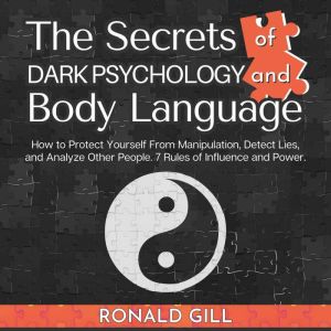 The Secrets of Dark Psychology and Body Language: How to Protect Yourself From Manipulation, Detect Lies, and Analyze Other Pe