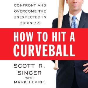 How to Hit a Curveball: Confront and Overcome the Unexpected in Business, Scott R. Singer