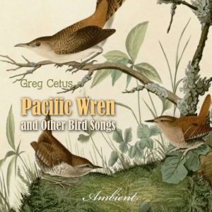 Pacific Wren and Other Bird Songs, Greg Cetus