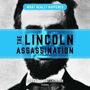 What Really Happened: The Lincoln Assassination, Robert J. Hutchinson