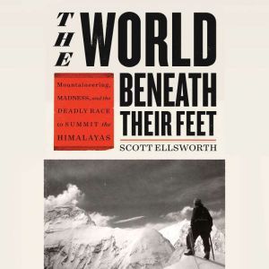 The World Beneath Their Feet: Mountaineering, Madness, and the Deadly Race to Summit the Himalayas, Scott Ellsworth