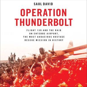 Operation Thunderbolt Flight 139 and the Raid on Entebbe Airport, the Most Audacious Hostage Rescue Mission in History, Saul David