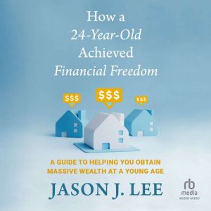 How a 24-Year-Old Achieved Financial Freedom: A Guide to Helping You Obtain Massive Wealth at a Young Age