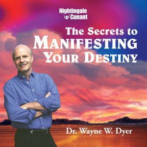 Secrets to Manifesting Your Destiny, Wayne W. Dyer