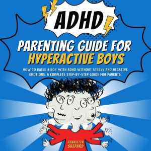 ADHD Parenting Guide for Hyperactive Boys: How to Raise a Boy with ADHD Without Stress and Negative Emotions. A Complete Step-