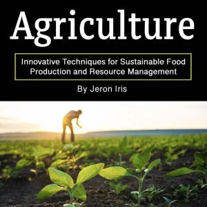 Agriculture: Innovative Techniques for Sustainable Food Production and Resource Management