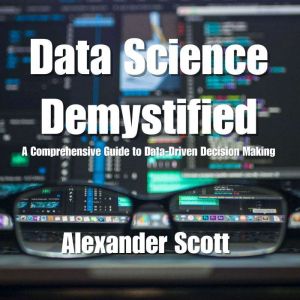 Data Science Demystified: A Comprehensive Guide to Data-Driven Decision Making