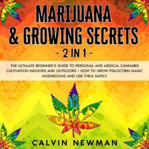 Marijuana & Growing Secrets - 2 in 1: The Ultimate Beginner�s Guide to Personal and Medical Cannabis Cultivation Indoors and Outdoors + How to Grow Psilocybin Magic Mushrooms and Use Them Safely, Calvin Newman