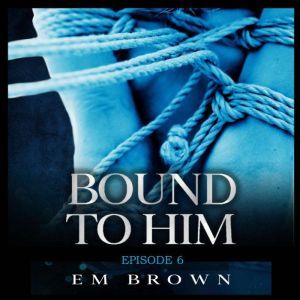 Bound to Him - Episode 6: An International Billionaire Romance, Em Brown
