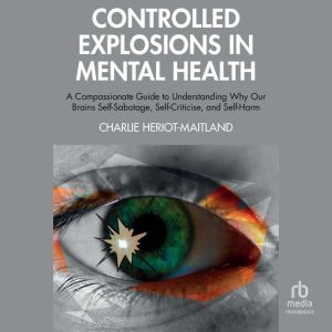 Controlled Explosions in Mental Health: A Compassionate Guide to Understanding Why Our Brains Self-Sabotage, Self-Criticise, a