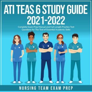 ATI TEAS 6 Study Guide 2021-2022: Complete Exam Prep Manual and Full-Length Practice Test Questions for the Test of Essential Academic Skills, Nursing Team Exam Prep