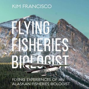 Flying Fisheries Biologist: Flying Experiences of an Alaskan Fisheries Biologist