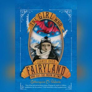 The Girl Who Soared Over Fairyland and Cut the Moon in Two, Catherynne M. Valente