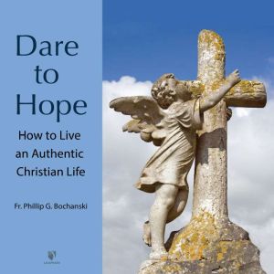 Dare to Hope How to Live an Authenti..., Philip G. Bochanski