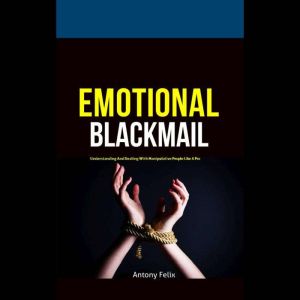Emotional Blackmail: Understanding And Dealing With Manipulative People Like A Pro