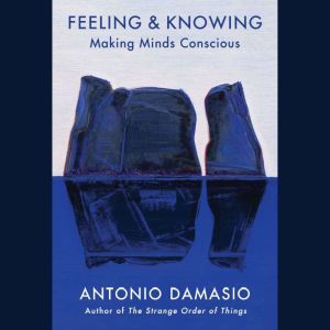 Feeling & Knowing: Making Minds Conscious, Antonio Damasio
