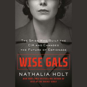 Wise Gals: The Spies Who Built the CIA and Changed the Future of Espionage, Nathalia Holt