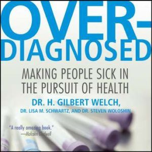 Overdiagnosed: Making People Sick in Pursuit of Health, H. Gilbert Welch