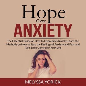 Hope Over Anxiety: The Essential Guide on How to Overcome Anxiety, Learn the Methods on How to Stop the Feelings of Anxiety an