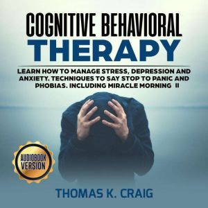 Cognitive Behavioral Therapy: Learn How to manage Stress, Depression and Anxiety. Techniques to say Stop to Panic and Phobias. Including miracle morning - II, Thomas K. Craig