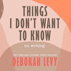 Things I Dont Want to Know, Deborah Levy