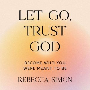 Let Go, Trust God, Become Who You Wer..., Rebecca Simon