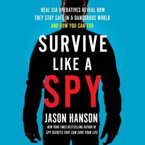 Survive Like a Spy Real CIA Operatives Reveal How They Stay Safe in a Dangerous World and How You Can Too, Jason Hanson