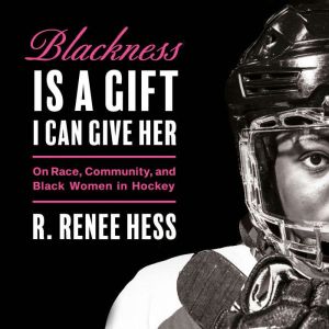 Blackness Is a Gift I Can Give Her: On Race, Community, and Black Women in Hockey